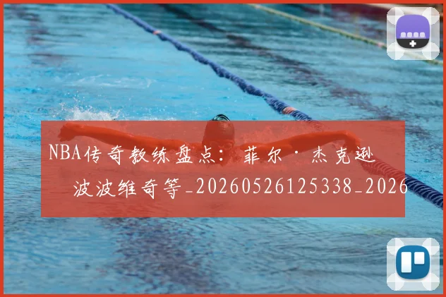 NBA传奇教练盘点：菲尔·杰克逊与波波维奇等_20260526125338_20260606165607