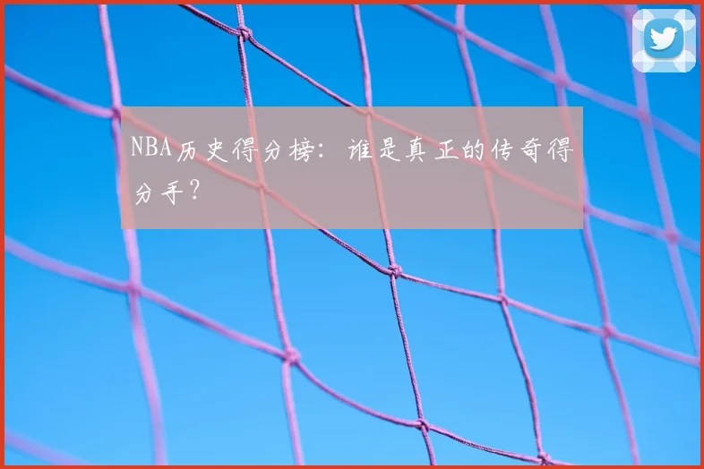 NBA历史得分榜：谁是真正的传奇得分手？