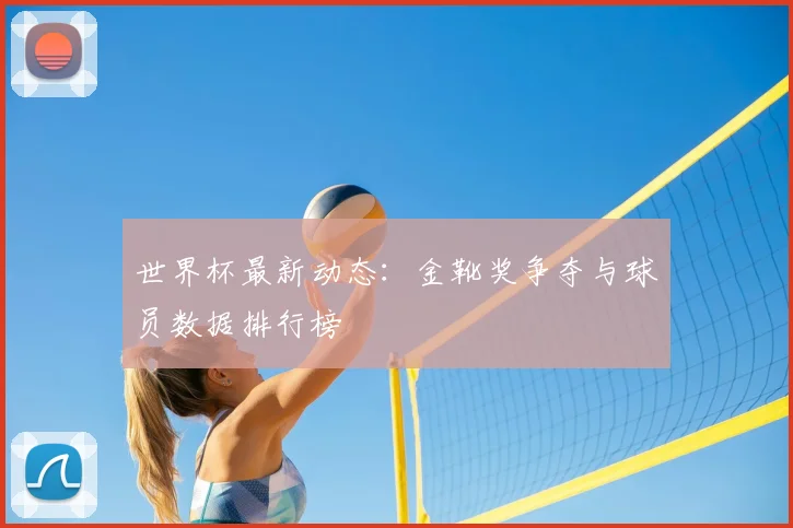 世界杯最新动态：金靴奖争夺与球员数据排行榜
