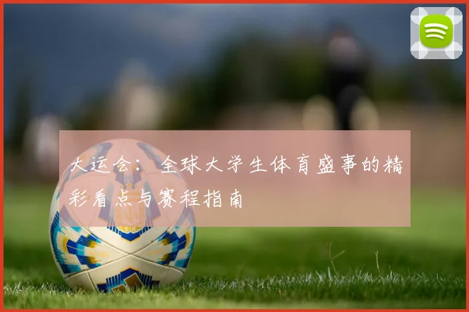 大运会：全球大学生体育盛事的精彩看点与赛程指南