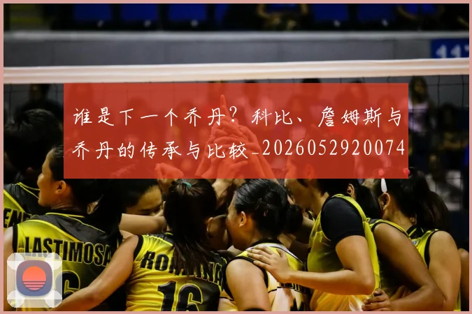 谁是下一个乔丹？科比、詹姆斯与乔丹的传承与比较_20260529200745