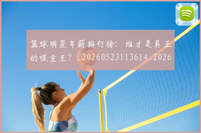 篮球明星年薪排行榜:谁才是真正的吸金王?_20260523113614_20260610000611