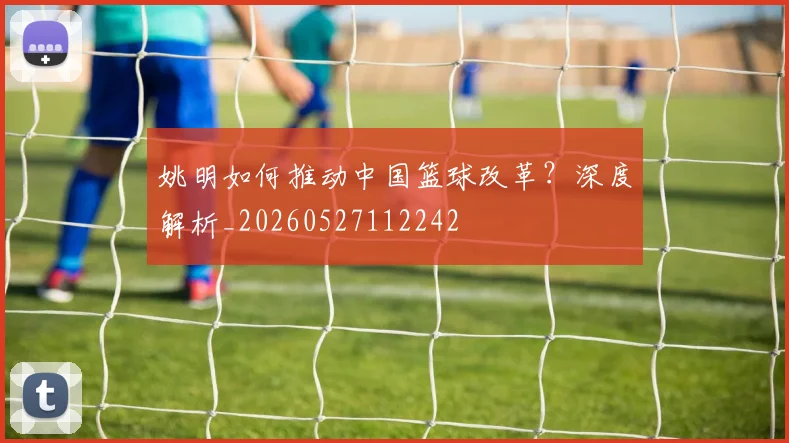 姚明如何推动中国篮球改革?深度解析_20260527112242