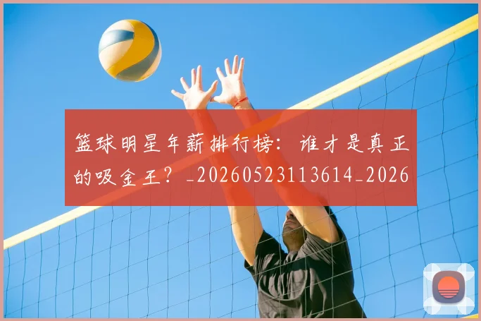 篮球明星年薪排行榜：谁才是真正的吸金王？_20260523113614_20260610000611
