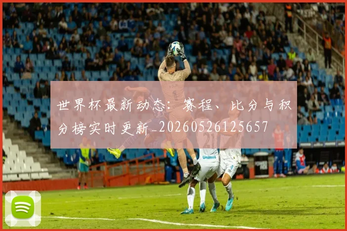 世界杯最新动态：赛程、比分与积分榜实时更新_20260526125657