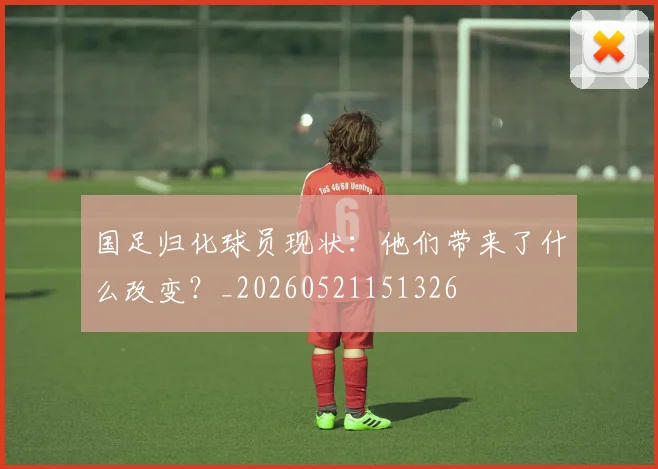 国足归化球员现状：他们带来了什么改变？_20260521151326
