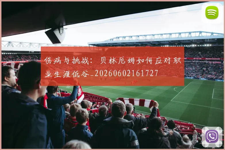 伤病与挑战:贝林厄姆如何应对职业生涯低谷_20260602161727