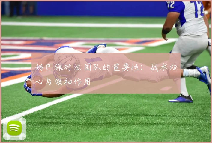 姆巴佩对法国队的重要性:战术核心与领袖作用