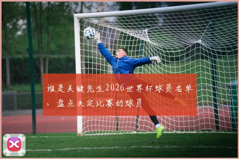 谁是关键先生2026世界杯球员名单，盘点决定比赛的球员