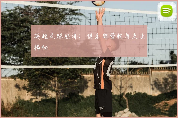 英超足球经济：俱乐部营收与支出揭秘