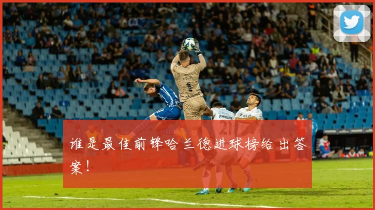 谁是最佳前锋哈兰德进球榜给出答案!