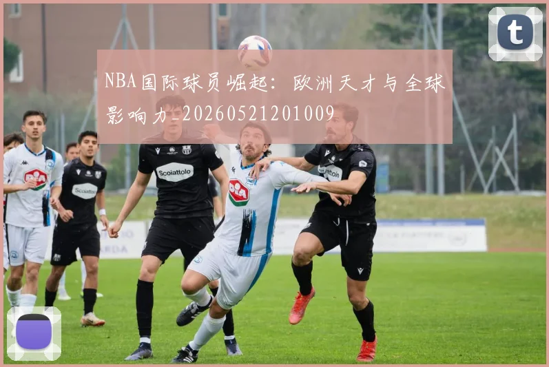 NBA国际球员崛起:欧洲天才与全球影响力_20260521201009