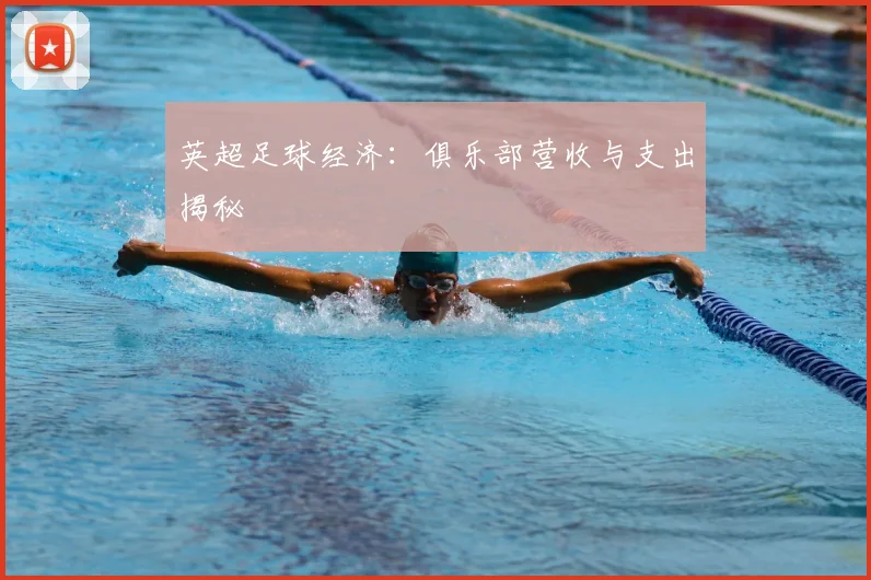 英超足球经济：俱乐部营收与支出揭秘
