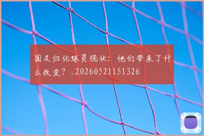 国足归化球员现状：他们带来了什么改变？_20260521151326
