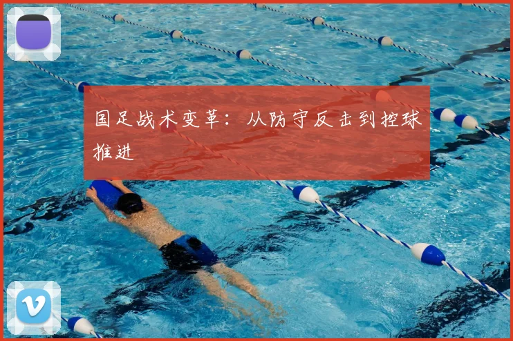 国足战术变革：从防守反击到控球推进