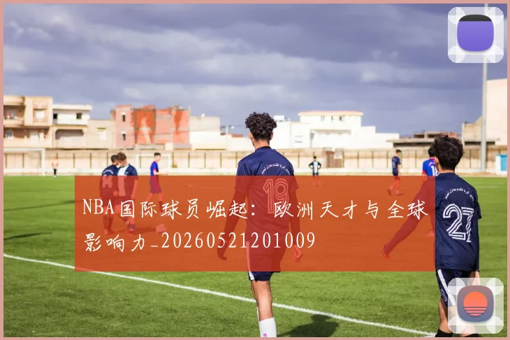 NBA国际球员崛起:欧洲天才与全球影响力_20260521201009