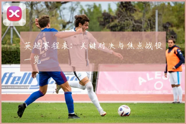 英超赛程表：关键对决与焦点战役一览