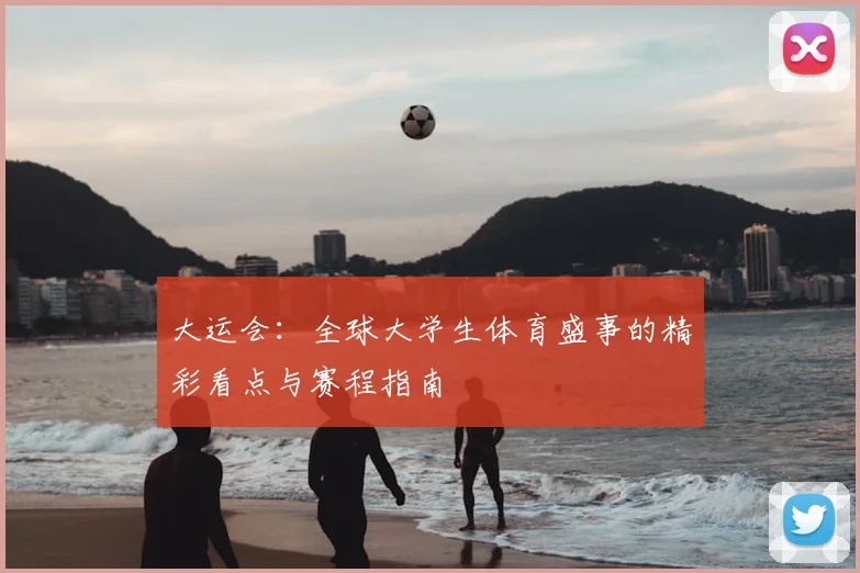 大运会:全球大学生体育盛事的精彩看点与赛程指南