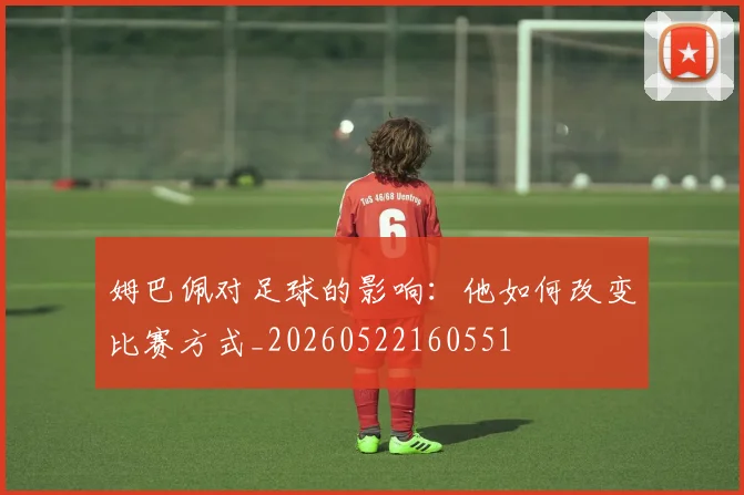 姆巴佩对足球的影响:他如何改变比赛方式_20260522160551