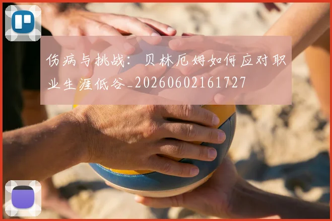 伤病与挑战：贝林厄姆如何应对职业生涯低谷_20260602161727