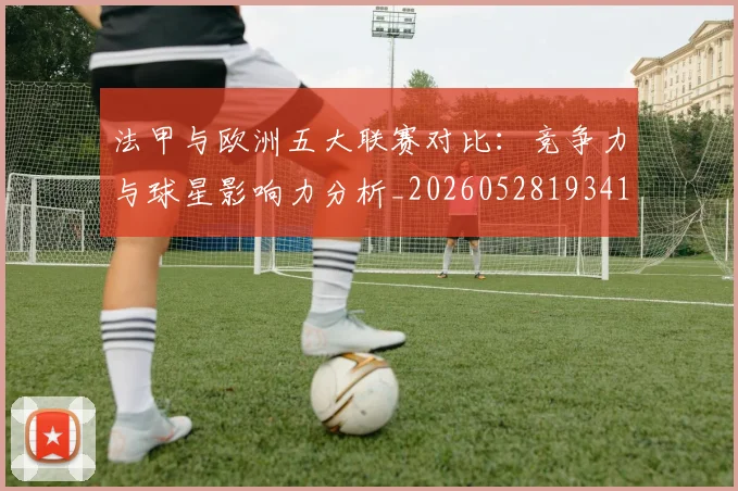 法甲与欧洲五大联赛对比：竞争力与球星影响力分析_20260528193414